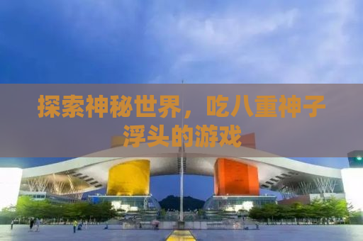 探索神秘世界，吃八重神子浮头的游戏
