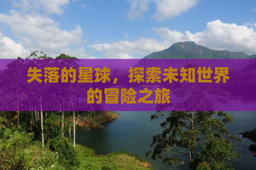 失落的星球，探索未知世界的冒险之旅