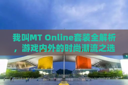 我叫MT Online套装全解析，游戏内外的时尚潮流之选