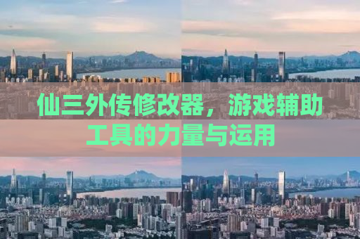 仙三外传修改器，游戏辅助工具的力量与运用