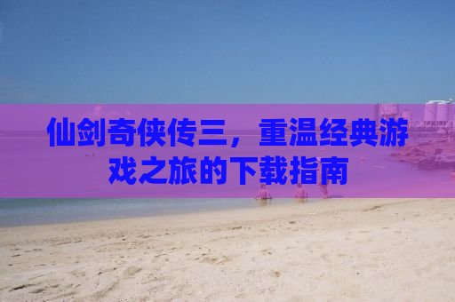 仙剑奇侠传三，重温经典游戏之旅的下载指南