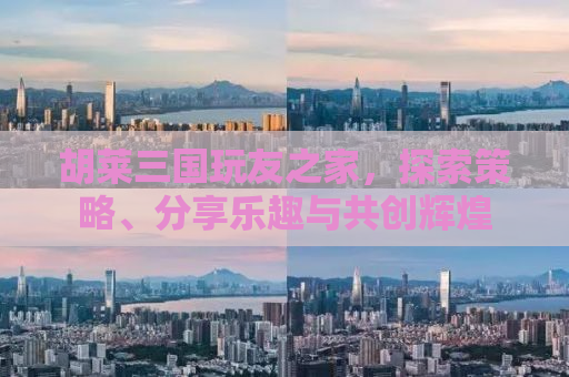胡莱三国玩友之家，探索策略、分享乐趣与共创辉煌