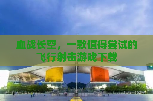 血战长空，一款值得尝试的飞行射击游戏下载
