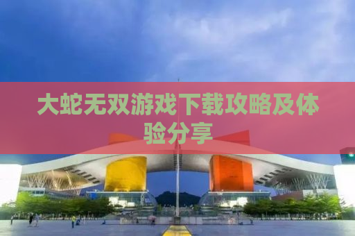 大蛇无双游戏下载攻略及体验分享