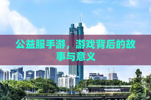 公益服手游，游戏背后的故事与意义