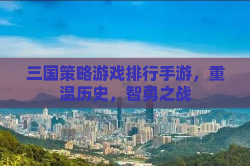 三国策略游戏排行手游，重温历史，智勇之战