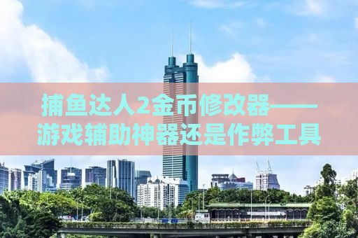 捕鱼达人2金币修改器——游戏辅助神器还是作弊工具？