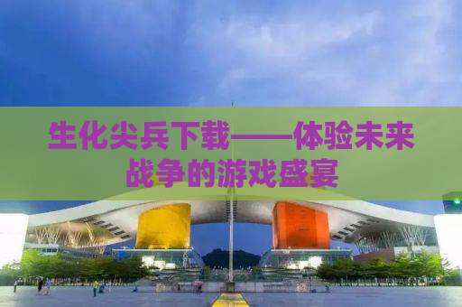 生化尖兵下载——体验未来战争的游戏盛宴