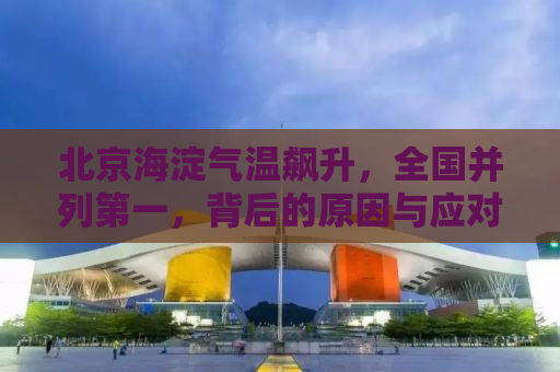 北京海淀气温飙升，全国并列第一，背后的原因与应对策略