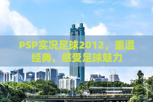 PSP实况足球2012，重温经典，感受足球魅力