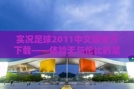 实况足球2011中文版官方下载——体验无与伦比的足球魅力