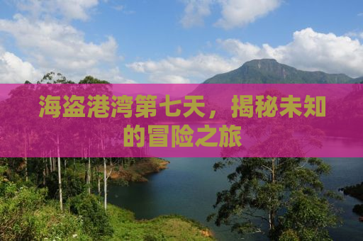 海盗港湾第七天，揭秘未知的冒险之旅