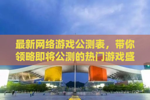 最新网络游戏公测表，带你领略即将公测的热门游戏盛宴