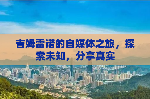 吉姆雷诺的自媒体之旅，探索未知，分享真实