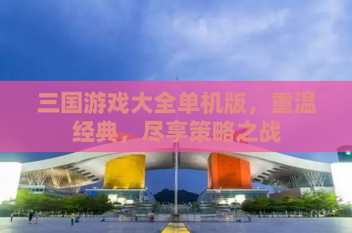 三国游戏大全单机版，重温经典，尽享策略之战