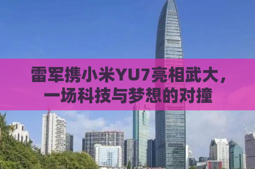 雷军携小米YU7亮相武大，一场科技与梦想的对撞