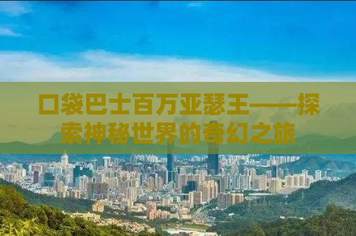 口袋巴士百万亚瑟王——探索神秘世界的奇幻之旅