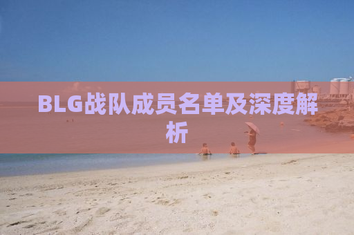 BLG战队成员名单及深度解析