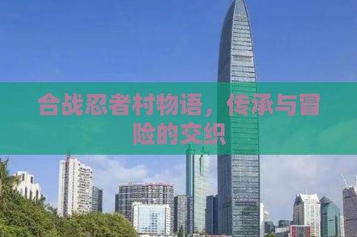 合战忍者村物语，传承与冒险的交织