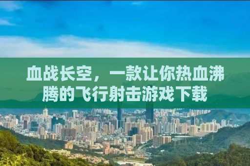 血战长空，一款让你热血沸腾的飞行射击游戏下载