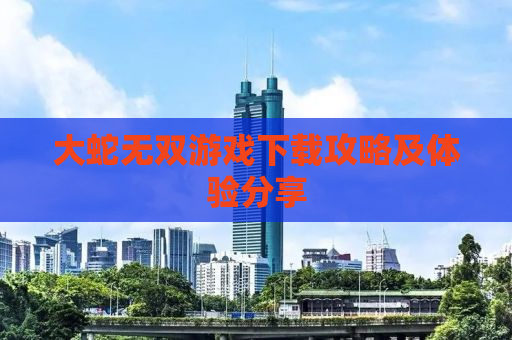 大蛇无双游戏下载攻略及体验分享