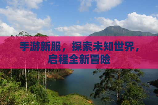 手游新服，探索未知世界，启程全新冒险