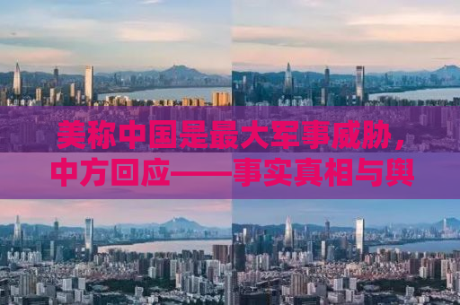 美称中国是最大军事威胁，中方回应——事实真相与舆论反思