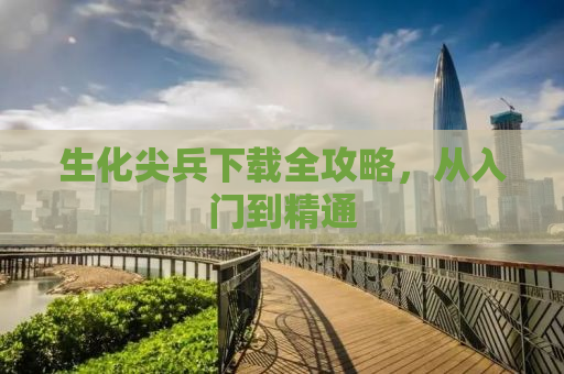 生化尖兵下载全攻略，从入门到精通
