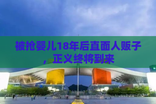被抢婴儿18年后直面人贩子，正义终将到来