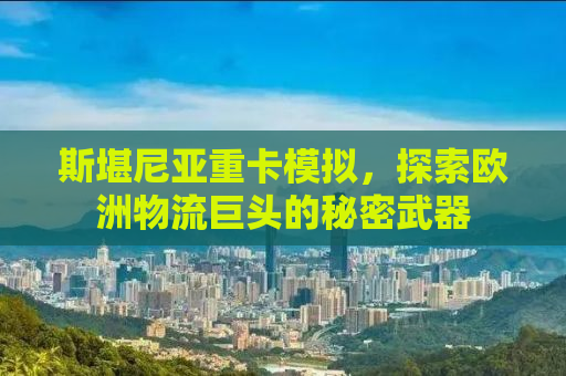 斯堪尼亚重卡模拟，探索欧洲物流巨头的秘密武器