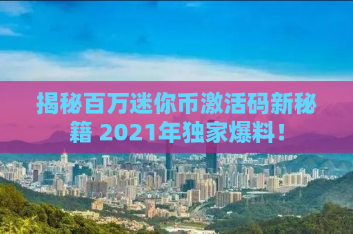 揭秘百万迷你币激活码新秘籍 2021年独家爆料！