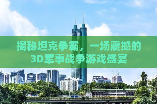 揭秘坦克争霸，一场震撼的3D军事战争游戏盛宴