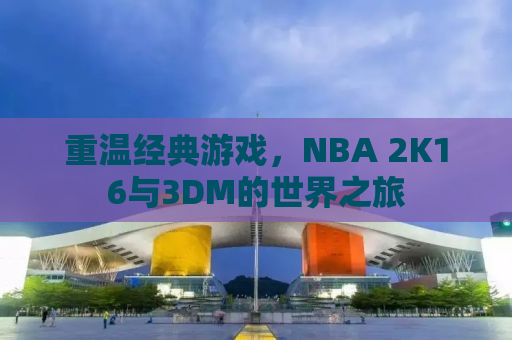 重温经典游戏，NBA 2K16与3DM的世界之旅