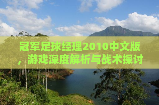 冠军足球经理2010中文版，游戏深度解析与战术探讨