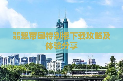 翡翠帝国特别版下载攻略及体验分享