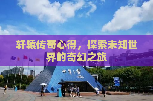 轩辕传奇心得，探索未知世界的奇幻之旅