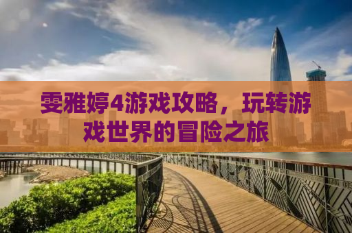 雯雅婷4游戏攻略，玩转游戏世界的冒险之旅