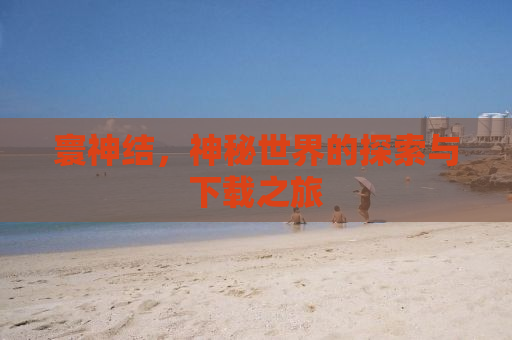 寰神结，神秘世界的探索与下载之旅