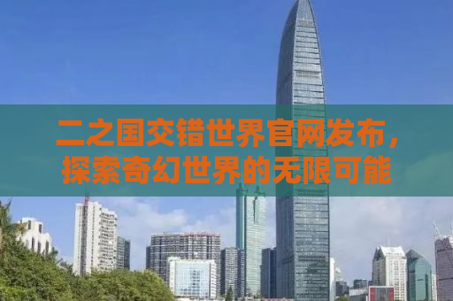 二之国交错世界官网发布，探索奇幻世界的无限可能