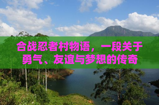 合战忍者村物语，一段关于勇气、友谊与梦想的传奇