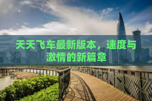 天天飞车最新版本，速度与激情的新篇章