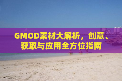 GMOD素材大解析，创意、获取与应用全方位指南