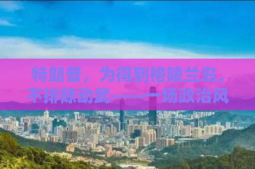 特朗普，为得到格陵兰岛，不排除动武——一场政治风云的解读