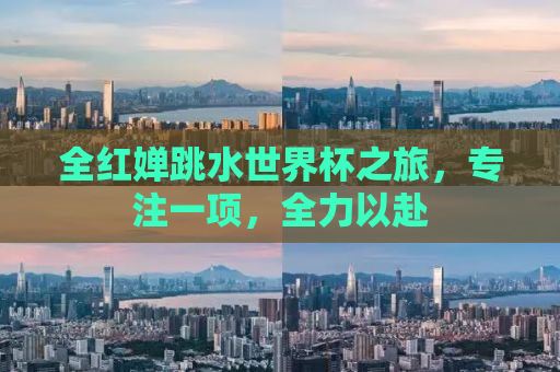 全红婵跳水世界杯之旅，专注一项，全力以赴