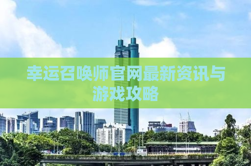 幸运召唤师官网最新资讯与游戏攻略