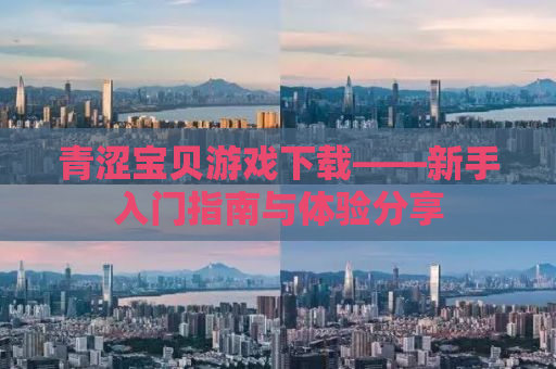 青涩宝贝游戏下载——新手入门指南与体验分享