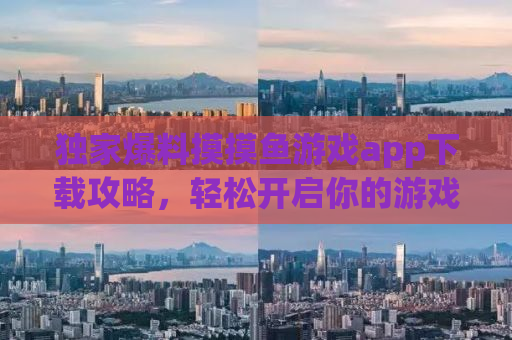 独家爆料摸摸鱼游戏app下载攻略，轻松开启你的游戏世界之旅！