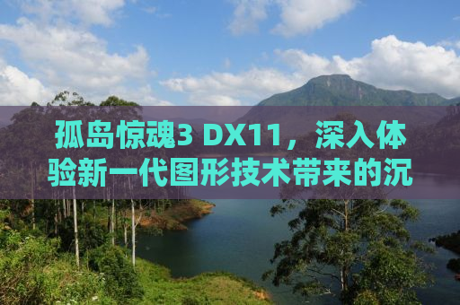 孤岛惊魂3 DX11，深入体验新一代图形技术带来的沉浸式游戏体验