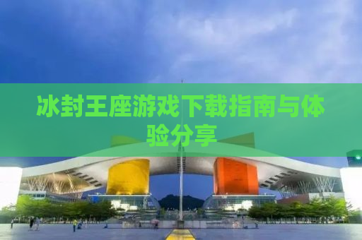 冰封王座游戏下载指南与体验分享