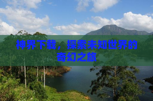 神界下载，探索未知世界的奇幻之旅